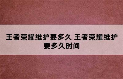 王者荣耀维护要多久 王者荣耀维护要多久时间